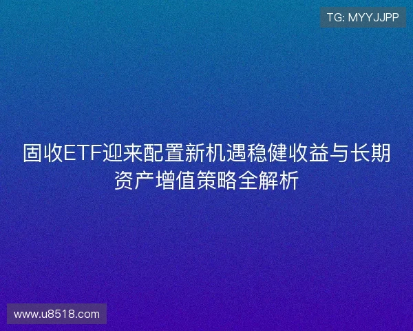 固收ETF迎来配置新机遇稳健收益与长期资产增值策略全解析